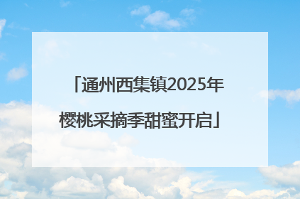 通州西集镇2025年樱桃采摘季甜蜜开启