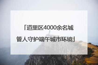 道里区4000余名城管人守护端午城市环境