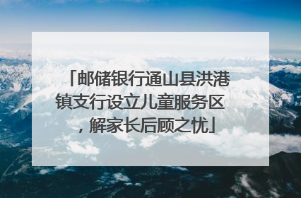 邮储银行通山县洪港镇支行设立儿童服务区，解家长后顾之忧