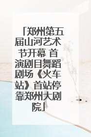 郑州第五届山河艺术节开幕 首演剧目舞蹈剧场《火车站》首站停靠郑州大剧院