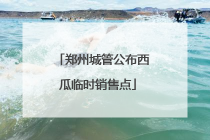 郑州城管公布西瓜临时销售点