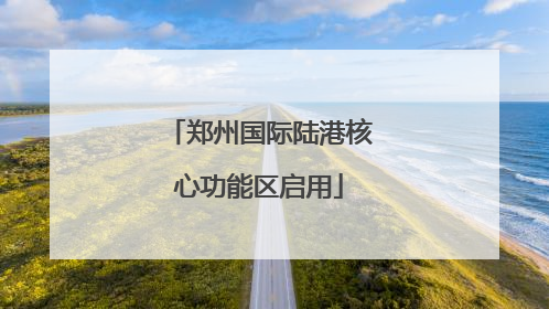 郑州国际陆港核心功能区启用