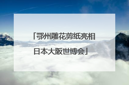 鄂州雕花剪纸亮相日本大阪世博会