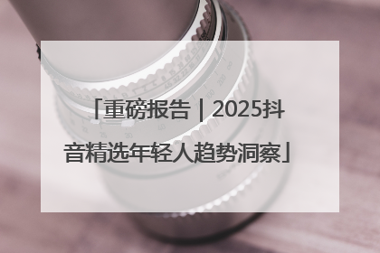 重磅报告｜2025抖音精选年轻人趋势洞察