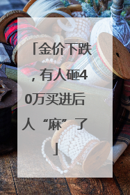金价下跌，有人砸40万买进后人“麻”了