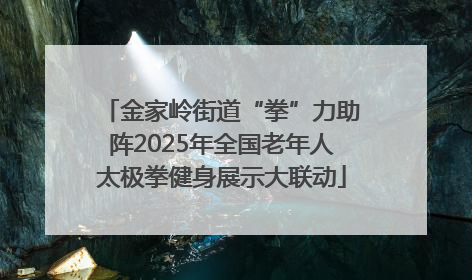 金家岭街道“拳”力助阵2025年全国老年人太极拳健身展示大联动