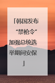 韩国发布“禁枪令”加强总统选举期间安保