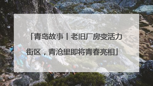 青岛故事丨老旧厂房变活力街区，青沧里即将青春亮相
