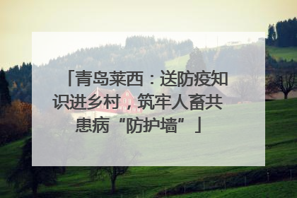 青岛莱西：送防疫知识进乡村，筑牢人畜共患病“防护墙”