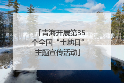 青海开展第35个全国“土地日”主题宣传活动