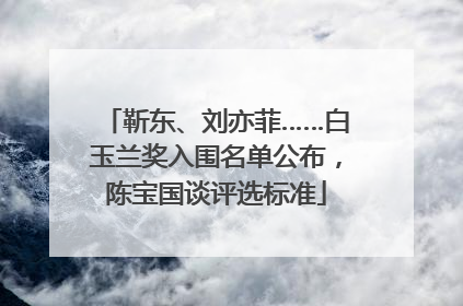 靳东、刘亦菲……白玉兰奖入围名单公布，陈宝国谈评选标准