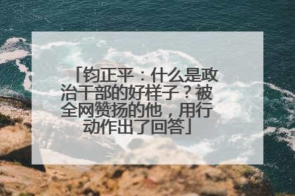 钧正平：什么是政治干部的好样子？被全网赞扬的他，用行动作出了回答