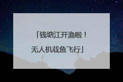 钱塘江开渔啦！无人机载鱼飞行