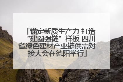 锚定新质生产力 打造“建圈强链”样板 四川省绿色建材产业链供需对接大会在德阳举行