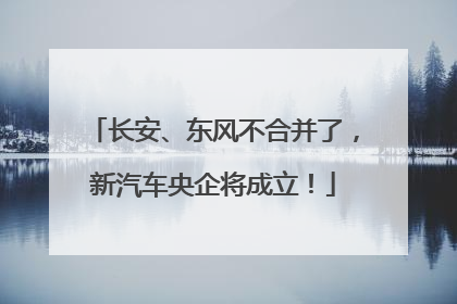 长安、东风不合并了，新汽车央企将成立！