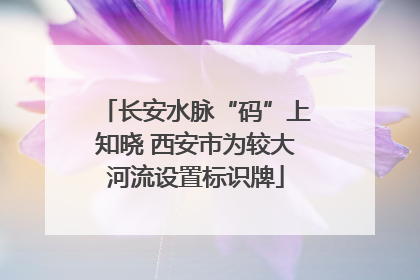 长安水脉“码”上知晓 西安市为较大河流设置标识牌