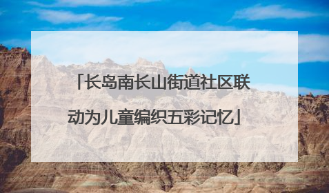 长岛南长山街道社区联动为儿童编织五彩记忆
