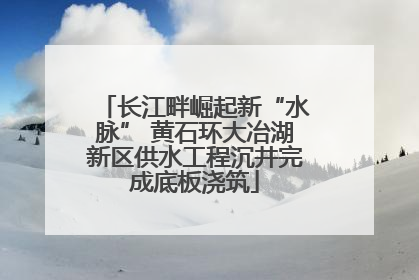 长江畔崛起新“水脉” 黄石环大冶湖新区供水工程沉井完成底板浇筑