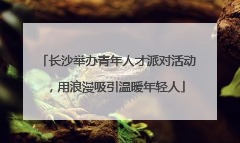 长沙举办青年人才派对活动，用浪漫吸引温暖年轻人
