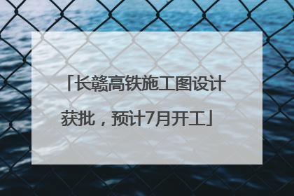 长赣高铁施工图设计获批，预计7月开工
