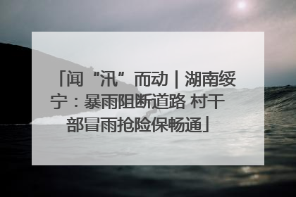 闻“汛”而动｜湖南绥宁：暴雨阻断道路 村干部冒雨抢险保畅通