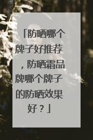 防晒哪个牌子好推荐，防晒霜品牌哪个牌子的防晒效果好？