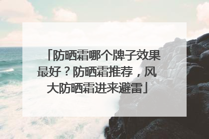 防晒霜哪个牌子效果最好？防晒霜推荐，风大防晒霜进来避雷