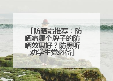 防晒霜推荐：防晒霜哪个牌子的防晒效果好？防黑听劝学生党必备