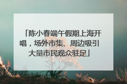 陈小春端午假期上海开唱，场外市集、周边吸引大量市民观众驻足