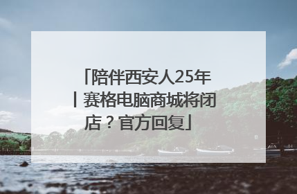 陪伴西安人25年丨赛格电脑商城将闭店？官方回复
