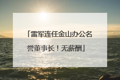 雷军连任金山办公名誉董事长！无薪酬
