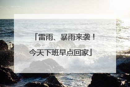 雷雨、暴雨来袭！今天下班早点回家