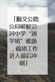 顺义公路分局破解沿河中学“通学堵”难题，疏堵工作进入最后冲刺