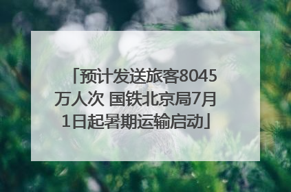 预计发送旅客8045万人次 国铁北京局7月1日起暑期运输启动
