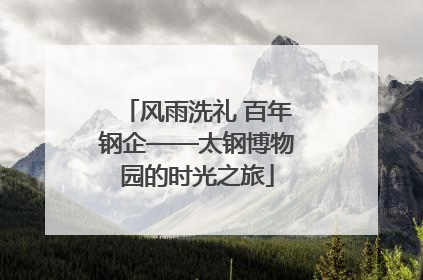 风雨洗礼 百年钢企——太钢博物园的时光之旅