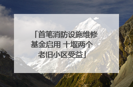 首笔消防设施维修基金启用 十堰两个老旧小区受益