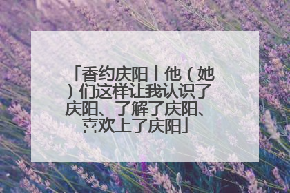 香约庆阳丨他（她）们这样让我认识了庆阳、了解了庆阳、喜欢上了庆阳