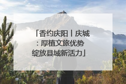 香约庆阳丨庆城：厚植文旅优势 绽放县域新活力