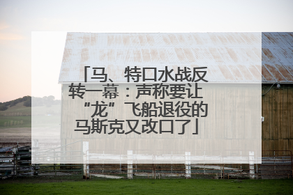 马、特口水战反转一幕：声称要让“龙”飞船退役的马斯克又改口了