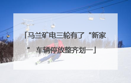 马兰矿电三轮有了“新家” 车辆停放整齐划一