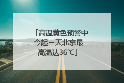 高温黄色预警中 今起三天北京最高温达36℃