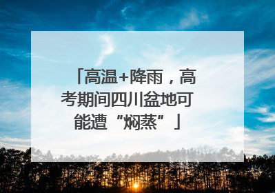 高温+降雨，高考期间四川盆地可能遭“焖蒸”