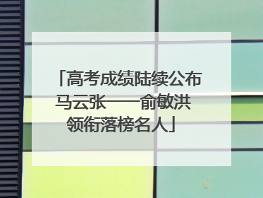 高考成绩陆续公布 马云张一一俞敏洪领衔落榜名人