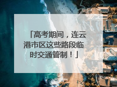 高考期间，连云港市区这些路段临时交通管制！