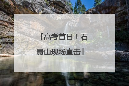 高考首日！石景山现场直击
