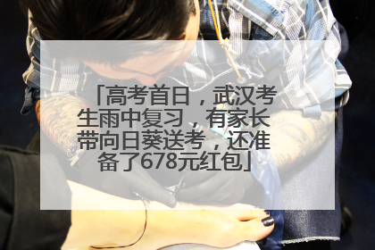 高考首日，武汉考生雨中复习，有家长带向日葵送考，还准备了678元红包