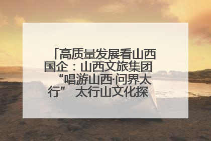 高质量发展看山西国企：山西文旅集团“唱游山西·问界太行” 太行山文化探索之旅燃情启幕