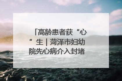 高龄患者获“心”生｜菏泽市妇幼院先心病介入封堵术实现技术突破