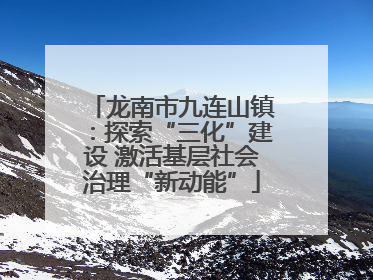 龙南市九连山镇：探索“三化”建设 激活基层社会治理“新动能”