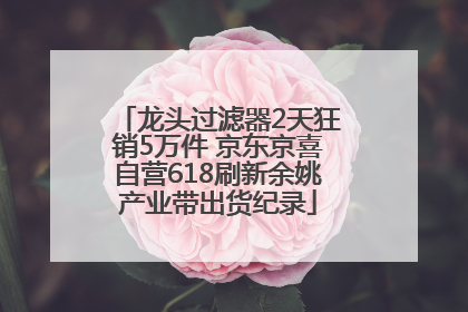 龙头过滤器2天狂销5万件 京东京喜自营618刷新余姚产业带出货纪录